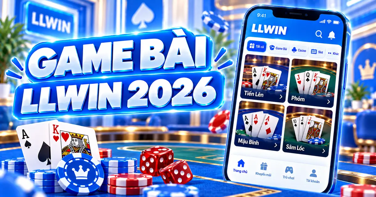 Sảnh Game Bài LLWIN 2026 với Tiến Lên, Phỏm, Mậu Binh và Sâm Lốc